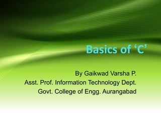 Basics of ‘C’
By Gaikwad Varsha P.
Asst. Prof. Information Technology Dept.
Govt. College of Engg. Aurangabad
 