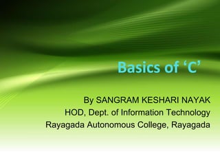 Basics of ‘C’
By SANGRAM KESHARI NAYAK
HOD, Dept. of Information Technology
Rayagada Autonomous College, Rayagada
 