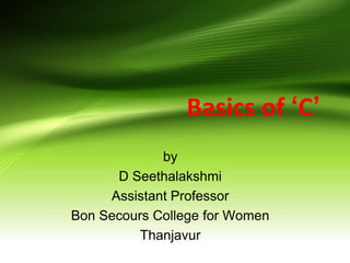 Basics of ‘C’
by
D Seethalakshmi
Assistant Professor
Bon Secours College for Women
Thanjavur
 