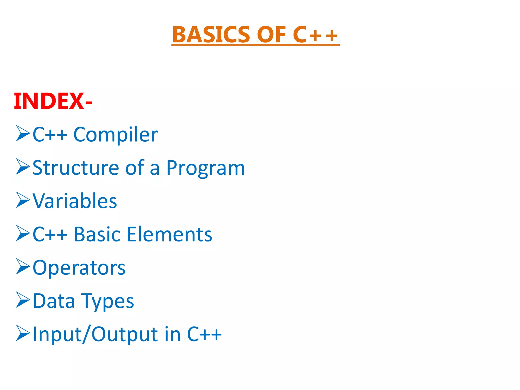 BASICS OF C++
INDEX-
C++ Compiler
Structure of a Program
Variables
C++ Basic Elements
Operators
Data Types
Input/Output in C++
 