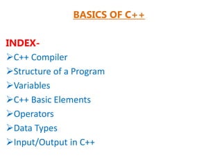 BASICS OF C++
INDEX-
C++ Compiler
Structure of a Program
Variables
C++ Basic Elements
Operators
Data Types
Input/Output in C++
 