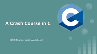 A Crash Course in C
GDSC Reading Week Workshop 3
 