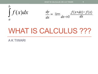 WHAT IS CALCULUS ???
A K TIWARI
WHAT IS CALCULUS: DR. A K TIWARI 1
 