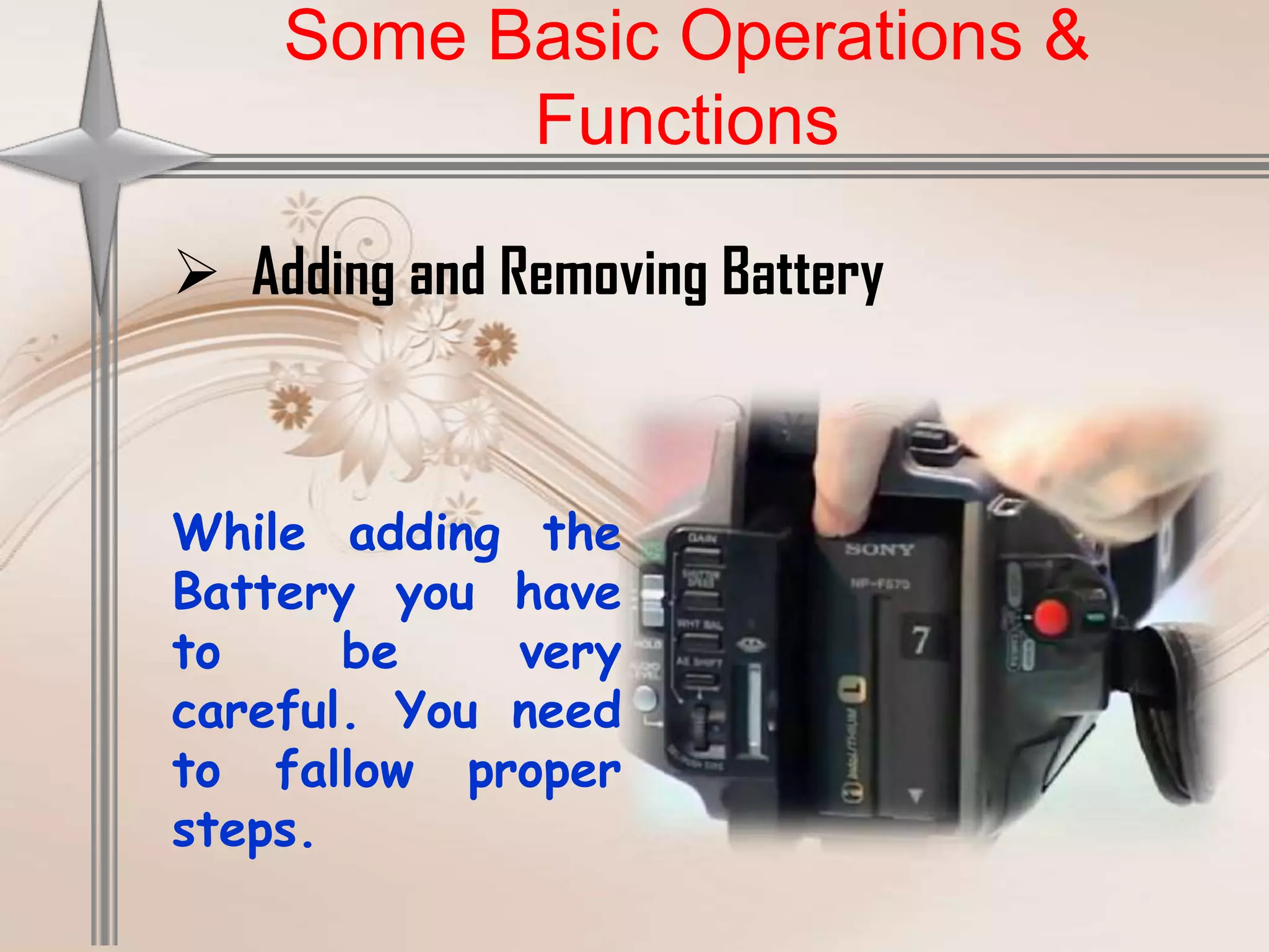 Some Basic Operations &
          Functions

 Adding and Removing Battery



While adding the
Battery you have
to     be    very
careful. You need
to fallow proper
steps.
 