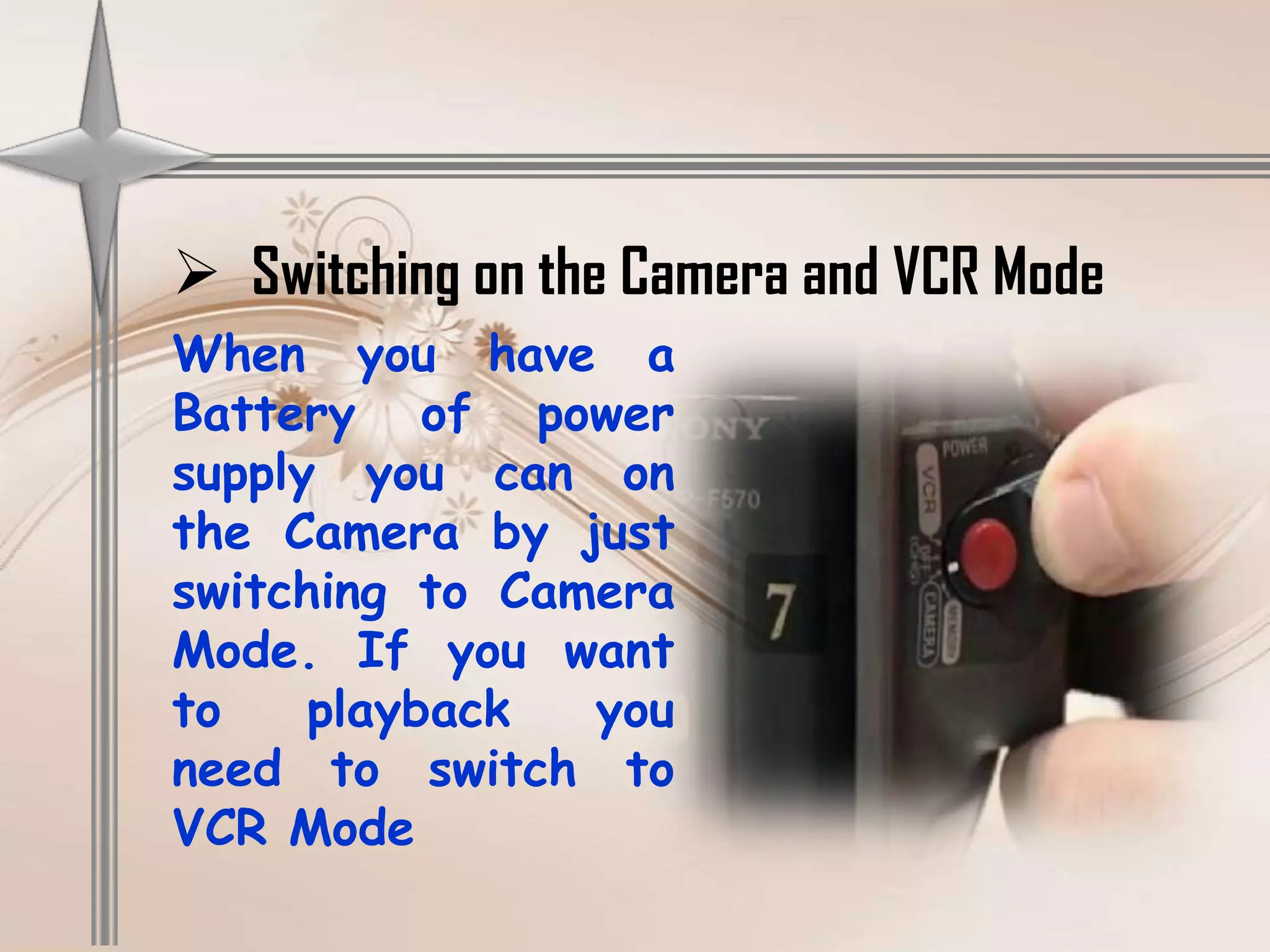  Switching on the Camera and VCR Mode
When you have a
Battery of power
supply you can on
the Camera by just
switching to Camera
Mode. If you want
to    playback  you
need to switch to
VCR Mode
 
