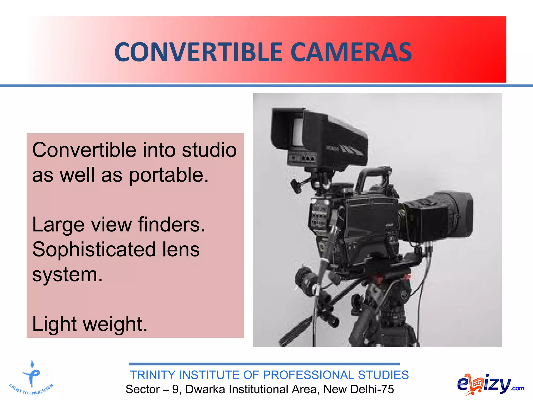 TRINITY INSTITUTE OF PROFESSIONAL STUDIES
Sector – 9, Dwarka Institutional Area, New Delhi-75
CONVERTIBLE CAMERAS
Convertible into studio
as well as portable.
Large view finders.
Sophisticated lens
system.
Light weight.
 