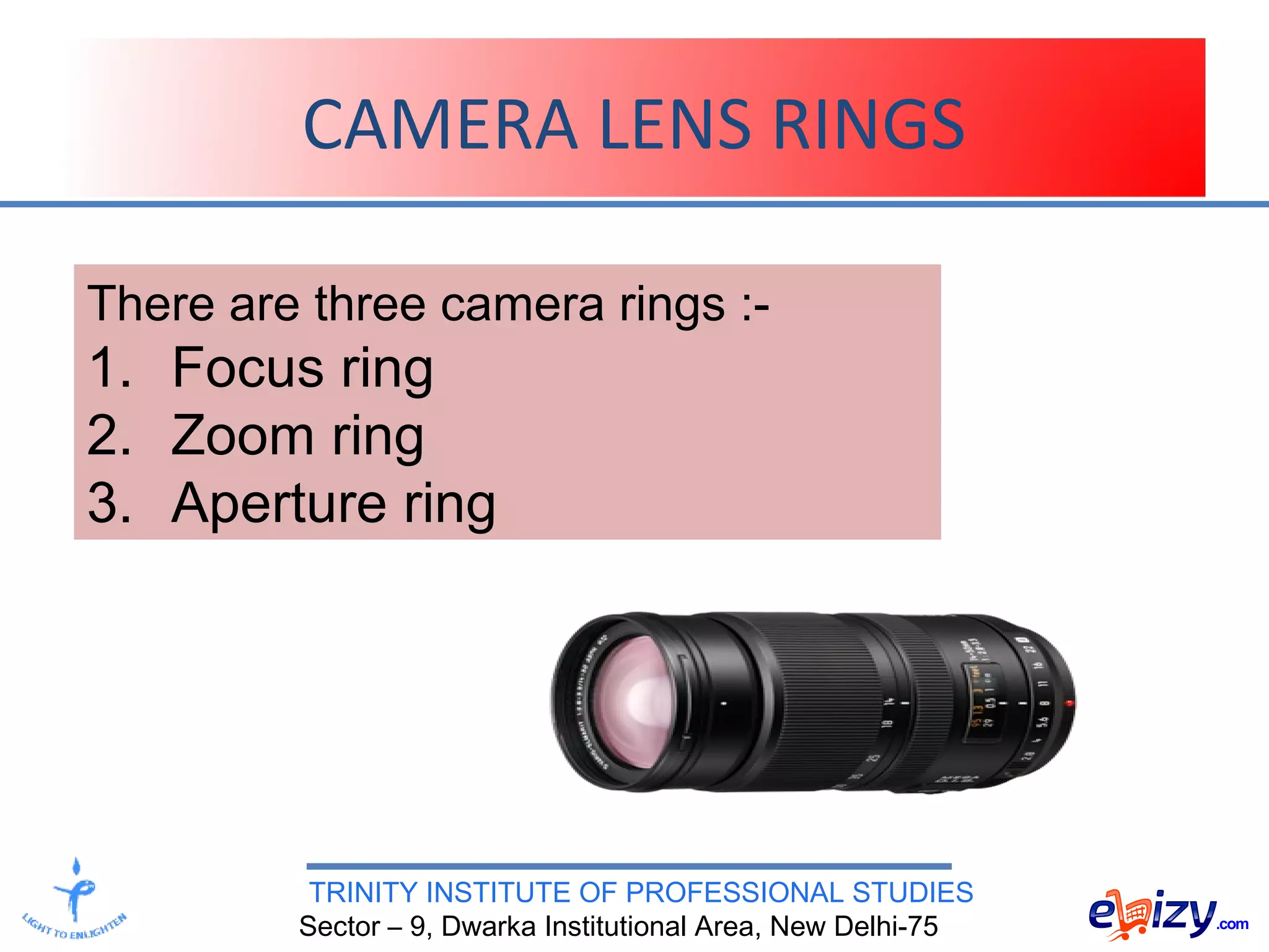 TRINITY INSTITUTE OF PROFESSIONAL STUDIES
Sector – 9, Dwarka Institutional Area, New Delhi-75
CAMERA LENS RINGS
There are three camera rings :-
1. Focus ring
2. Zoom ring
3. Aperture ring
 