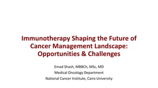 Immunotherapy Shaping the Future of
Cancer Management Landscape:
Opportunities & Challenges
Emad Shash, MBBCh, MSc, MD
Medical Oncology Department
National Cancer Institute, Cairo University
 