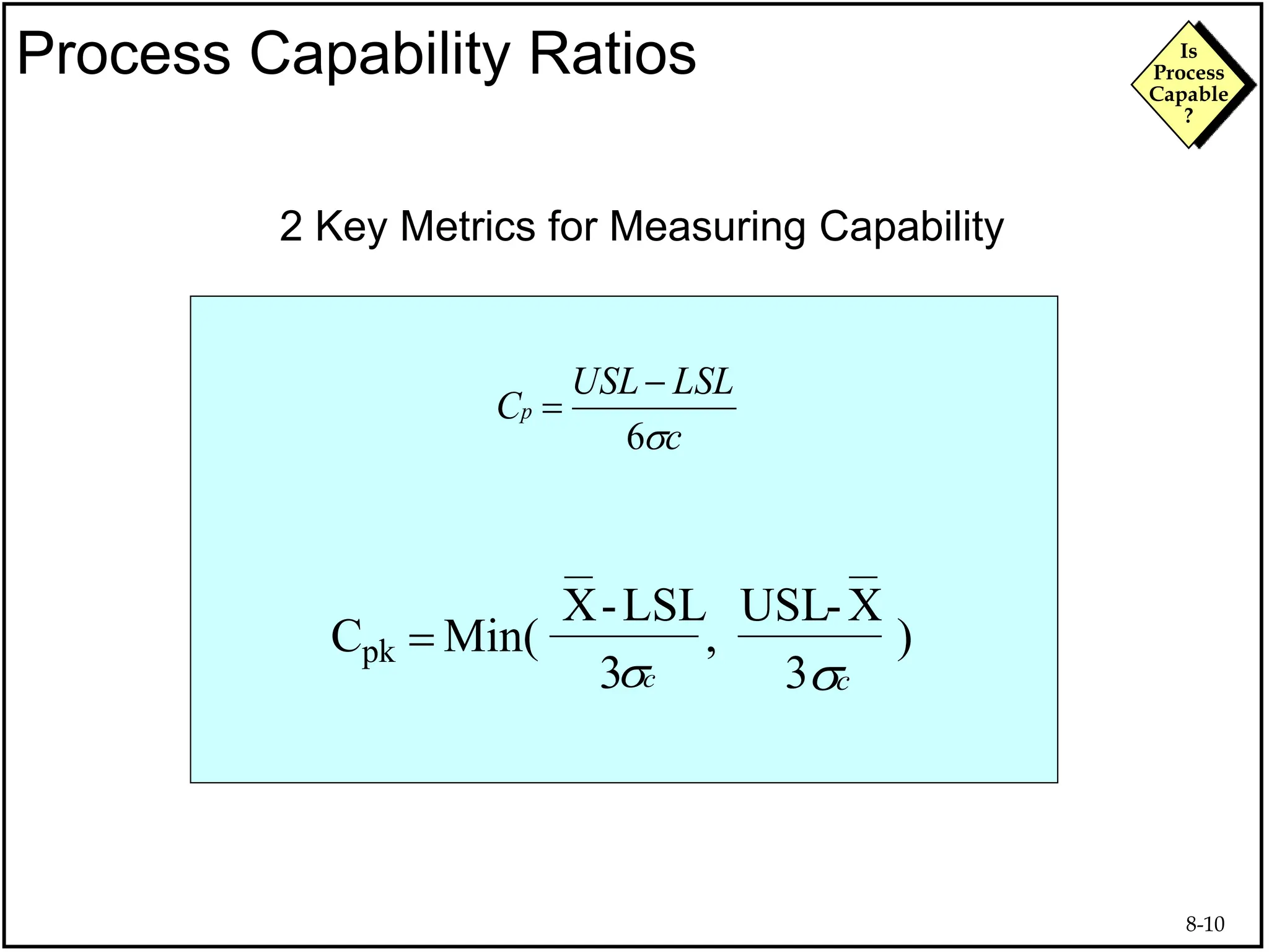 8-10
Is
Process
Capable
?
2 Key Metrics for Measuring Capability
C Min(
X-LSL
3
USL-X
3
pk  , )
c
LSL
USL
Cp
s
6


c
s c
s
Process Capability Ratios
 