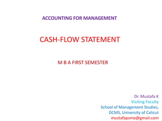 ACCOUNTING FOR MANAGEMENT
Dr. Mustafa K
Visiting Faculty
School of Management Studies,
DCMS, University of Calicut
mustafapsmo@gmail.com
M B A FIRST SEMESTER
CASH-FLOW STATEMENT
 