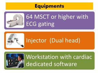 Equipments
64 MSCT or higher with
ECG gating
Injector (Dual head)
Workstation with cardiac
dedicated software
 
