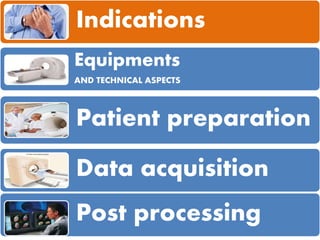 Indications
Equipments
AND TECHNICAL ASPECTS
Patient preparation
Data acquisition
Post processing
 