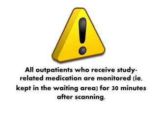 All outpatients who receive study-
related medication are monitored (ie,
kept in the waiting area) for 30 minutes
after scanning.
 