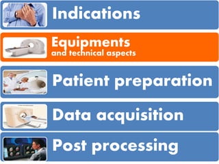 Indications
Equipments
and technical aspects
Patient preparation
Data acquisition
Post processing
 