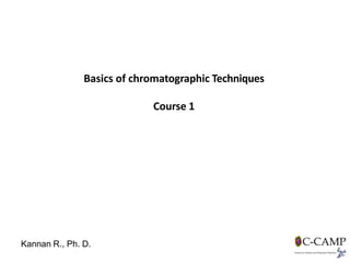 Basics of chromatographic Techniques
Course 1
Kannan R., Ph. D.
 