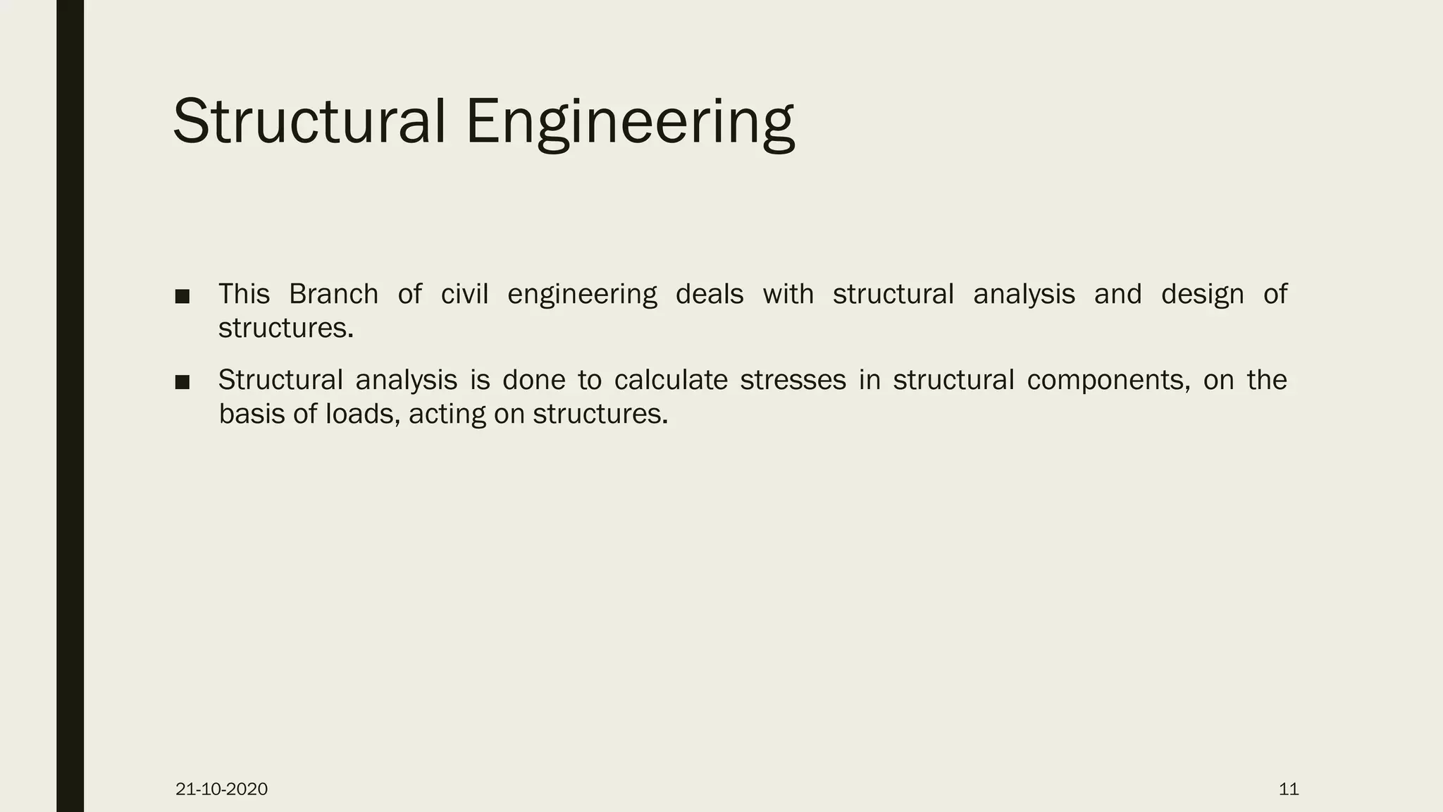 Structural Engineering
■ This Branch of civil engineering deals with structural analysis and design of
structures.
■ Structural analysis is done to calculate stresses in structural components, on the
basis of loads, acting on structures.
21-10-2020 11
 