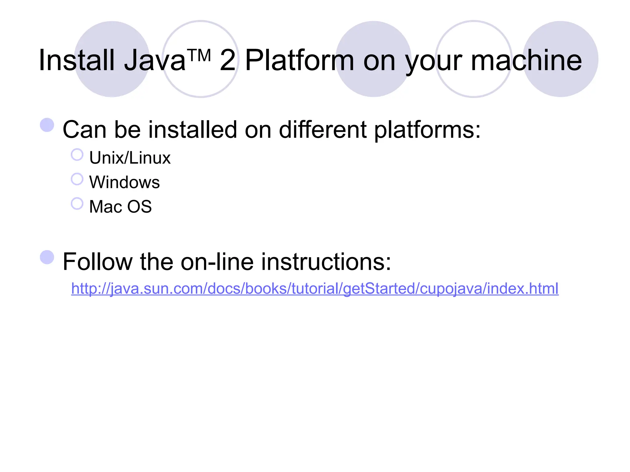 Install JavaTM
2 Platform on your machine
Can be installed on different platforms:
 Unix/Linux
 Windows
 Mac OS
Follow the on-line instructions:
http://java.sun.com/docs/books/tutorial/getStarted/cupojava/index.html
 