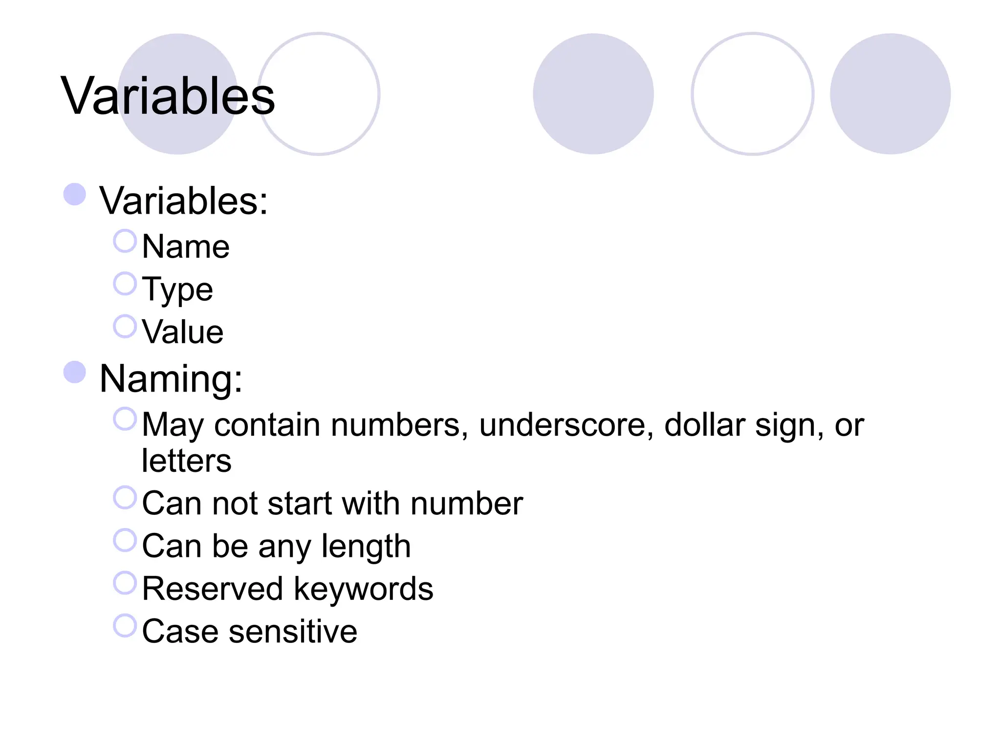 Variables
Variables:
Name
Type
Value
Naming:
May contain numbers, underscore, dollar sign, or
letters
Can not start with number
Can be any length
Reserved keywords
Case sensitive
 