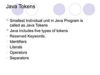Java Tokens
Smallest Individual unit in Java Program is
called as Java Tokens
Java includes five types of tokens
o Reserved Keywords.
o Identifiers
o Literals
o Operators
o Separators
 