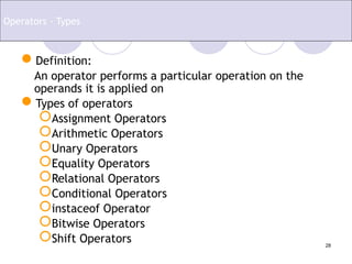 28
Definition:
An operator performs a particular operation on the
operands it is applied on
Types of operators
Assignment Operators
Arithmetic Operators
Unary Operators
Equality Operators
Relational Operators
Conditional Operators
instaceof Operator
Bitwise Operators
Shift Operators
Operators - Types
 
