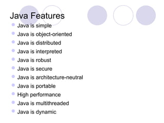 Java Features
Java is simple
Java is object-oriented
Java is distributed
Java is interpreted
Java is robust
Java is secure
Java is architecture-neutral
Java is portable
High performance
Java is multithreaded
Java is dynamic
 