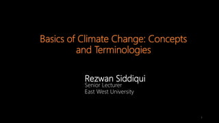 Rezwan Siddiqui
Senior Lecturer
East West University
Basics of Climate Change: Concepts
and Terminologies
1
 