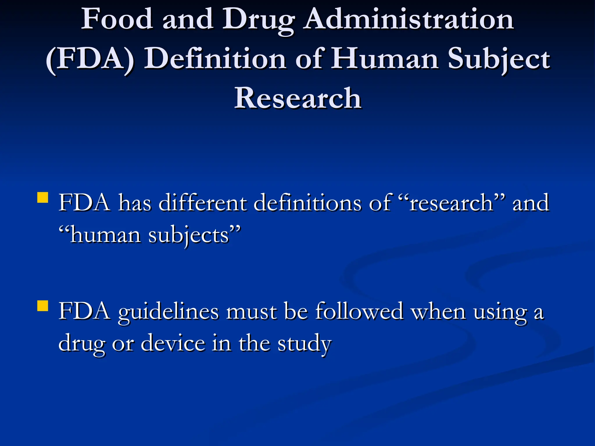Food and Drug Administration
Food and Drug Administration
(FDA) Definition of Human Subject
(FDA) Definition of Human Subject
Research
Research
 FDA has different definitions of “research” and
FDA has different definitions of “research” and
“human subjects”
“human subjects”
 FDA guidelines must be followed when using a
FDA guidelines must be followed when using a
drug or device in the study
drug or device in the study
 