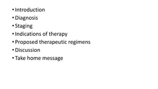 • Introduction
• Diagnosis
• Staging
• Indications of therapy
• Proposed therapeutic regimens
• Discussion
• Take home message
 