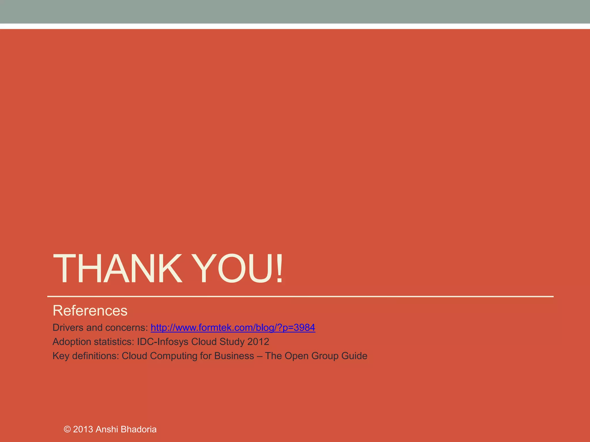 THANK YOU! 
References 
Drivers and concerns: http://www.formtek.com/blog/?p=3984 
Adoption statistics: IDC-Infosys Cloud Study 2012 
Key definitions: Cloud Computing for Business –The Open Group Guide 
© 2013 Anshi Bhadoria 