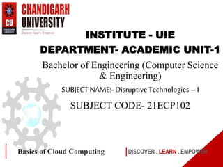 DISCOVER . LEARN . EMPOWER
Basics of Cloud Computing
INSTITUTE - UIE
DEPARTMENT- ACADEMIC UNIT-1
Bachelor of Engineering (Computer Science
& Engineering)
SUBJECT NAME:- Disruptive Technologies– I
SUBJECT CODE- 21ECP102
 