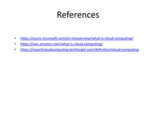 References
• https://azure.microsoft.com/en-in/overview/what-is-cloud-computing/
• https://aws.amazon.com/what-is-cloud-computing/
• https://searchcloudcomputing.techtarget.com/definition/cloud-computing
 