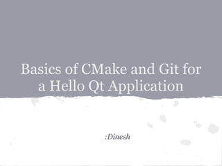 Basics of CMake and Git for
  a Hello Qt Application


            :Dinesh
 