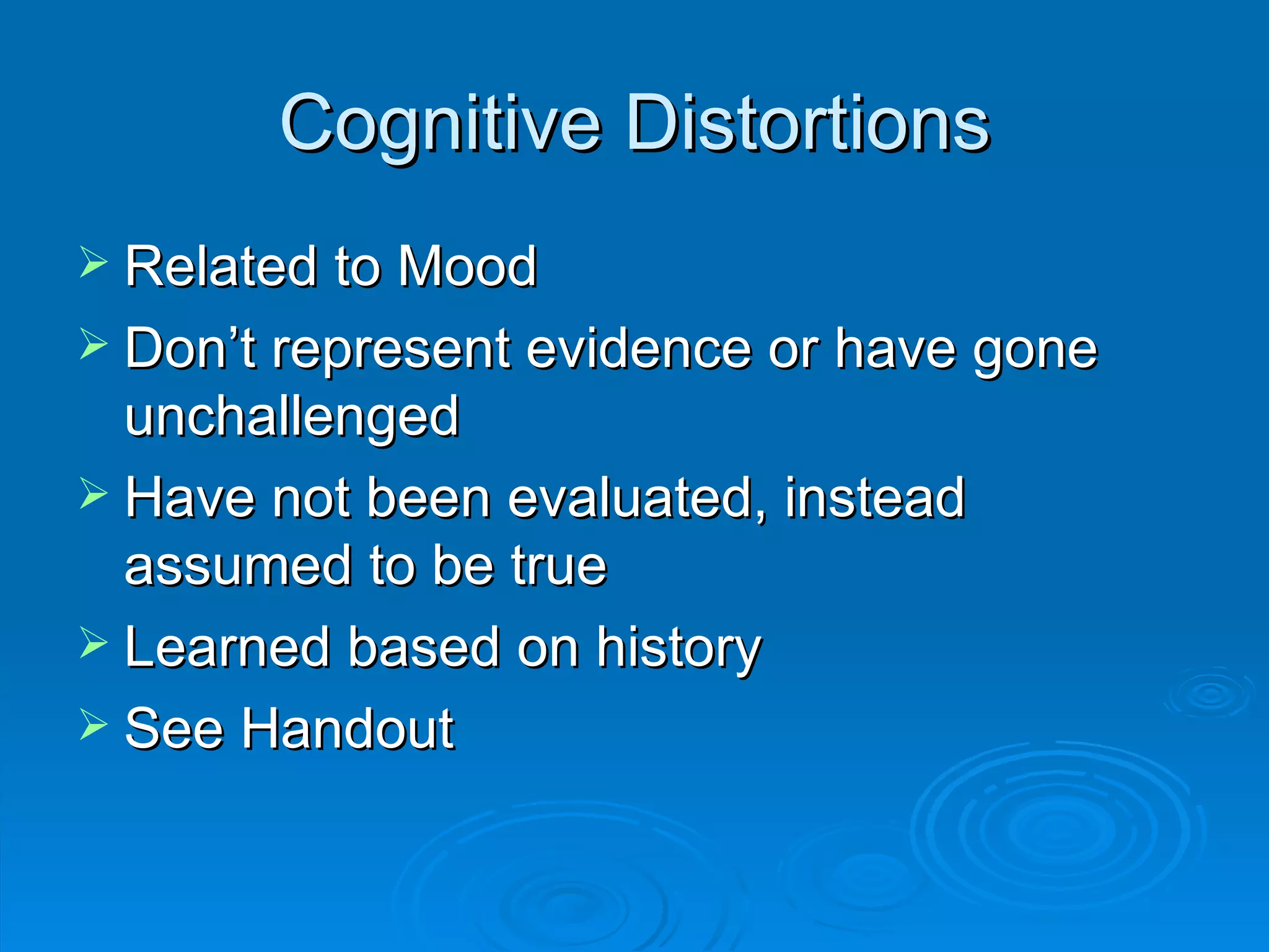 Cognitive Distortions Related to Mood Don’t represent evidence or have gone unchallenged Have not been evaluated, instead assumed to be true Learned based on history See Handout  