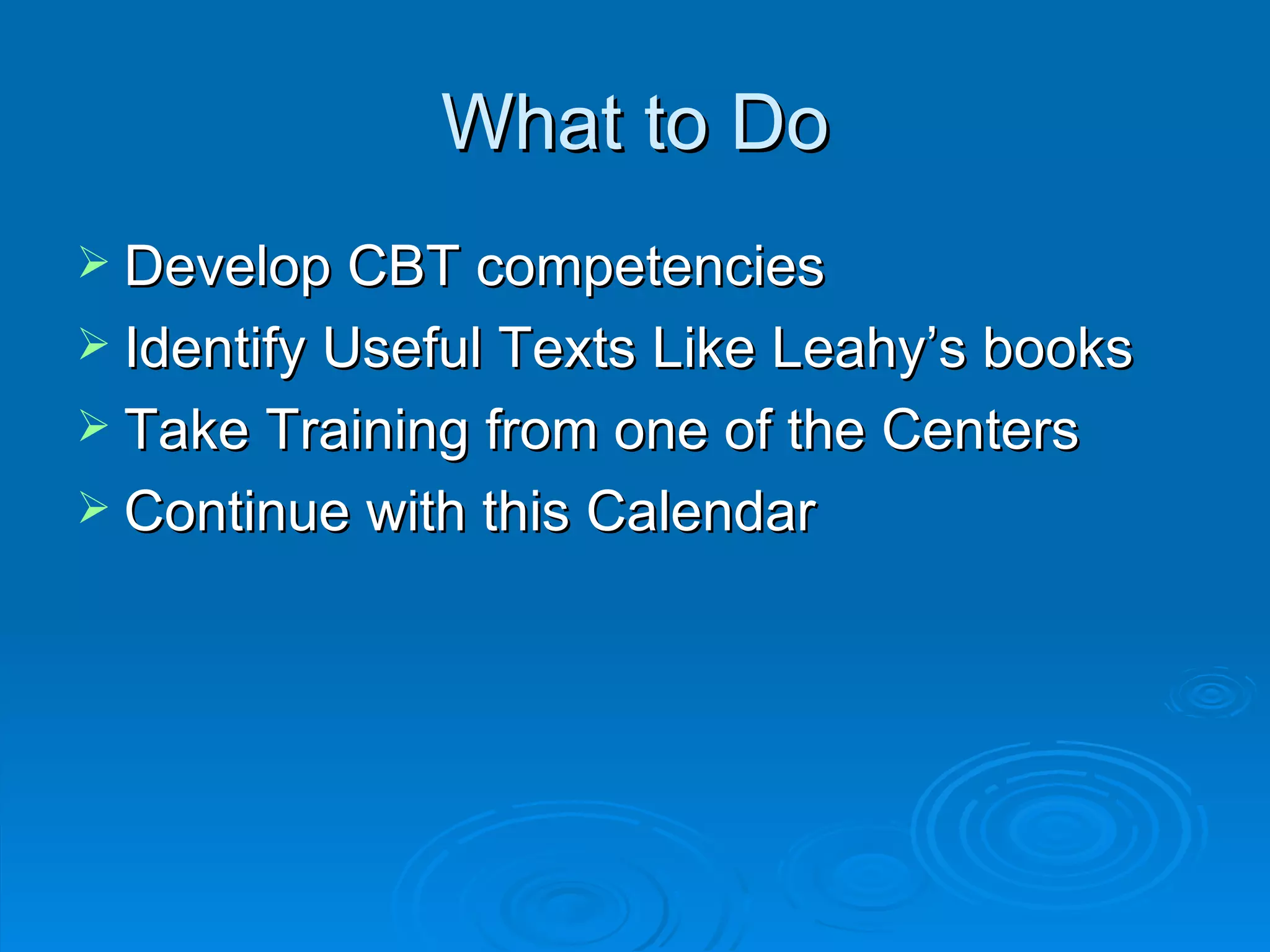 What to Do Develop CBT competencies Identify Useful Texts Like Leahy’s books Take Training from one of the Centers Continue with this Calendar  