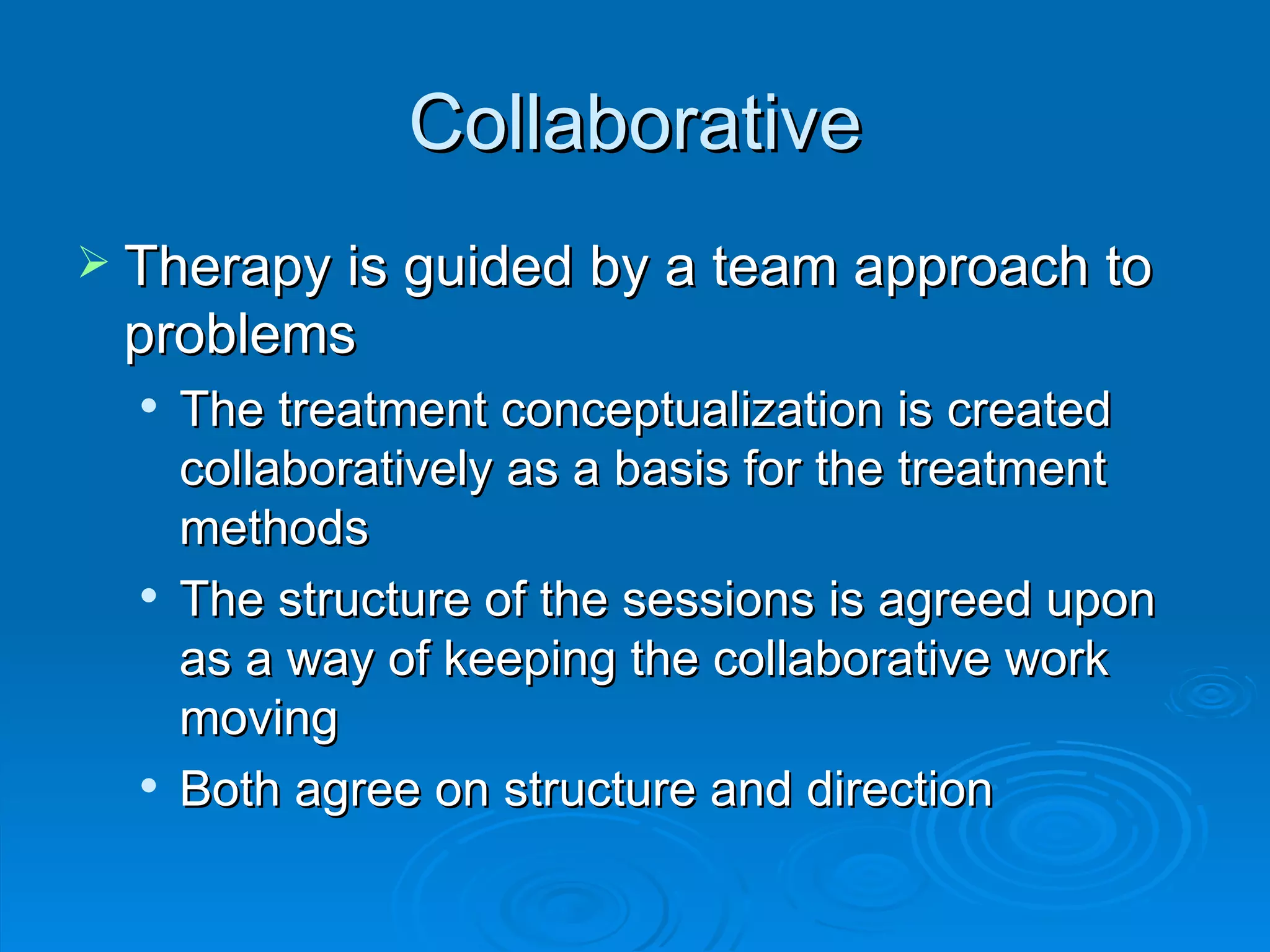 Collaborative Therapy is guided by a team approach to problems The treatment conceptualization is created collaboratively as a basis for the treatment methods The structure of the sessions is agreed upon as a way of keeping the collaborative work moving Both agree on structure and direction 