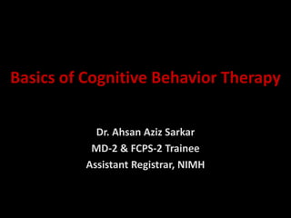 Basics of Cognitive Behavior Therapy
Dr. Ahsan Aziz Sarkar
MD-2 & FCPS-2 Trainee
Assistant Registrar, NIMH
 