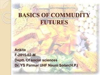 BASICS OF COMMUDITY
FUTURES
Ankita
F-2015-02-M
Deptt. Of social sciences
Dr. YS Parmar UHF Nauni Solan(H.P.)
 