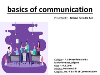 basics of communication
College – A.G.D.Bendale Mahila
Mahavidyalaya, Jalgaon
class – S.Y.B.Com
subject- business skill
Chapter- No. 4 Basics of Communication
Presented by – Janhavi Ravindra Sali
 