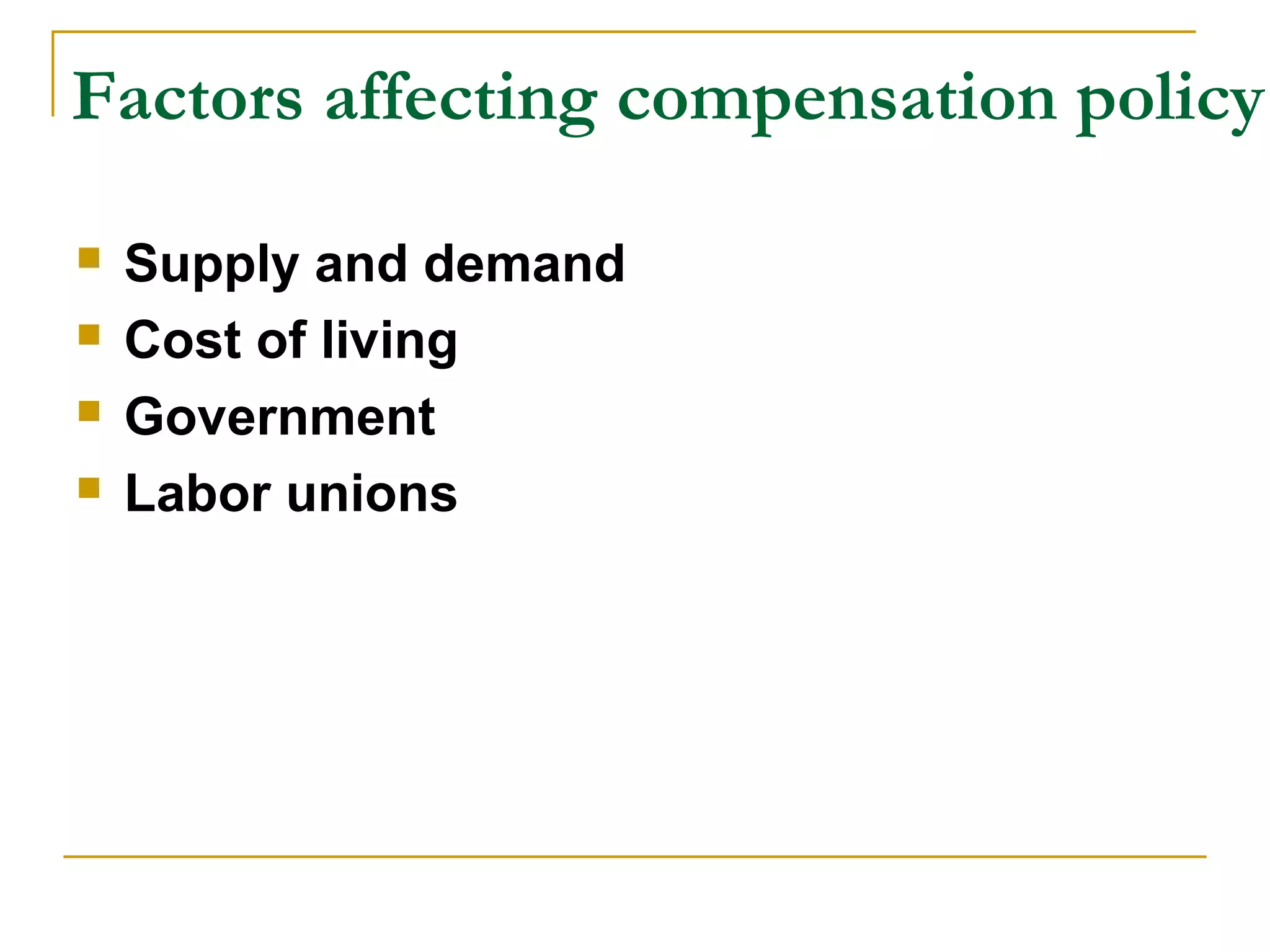 Factors affecting compensation policy
 Supply and demand
 Cost of living
 Government
 Labor unions
 