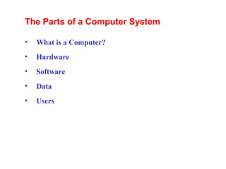 The Parts of a Computer System
•

What is a Computer?

•

Hardware

•

Software

•

Data

•

Users

 