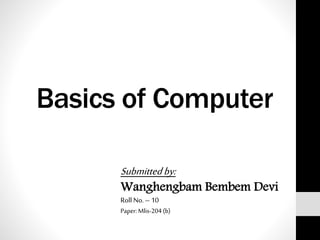 Basics of Computer
Submittedby:
Wanghengbam Bembem Devi
Roll No.– 10
Paper: Mlis-204 (b)
 