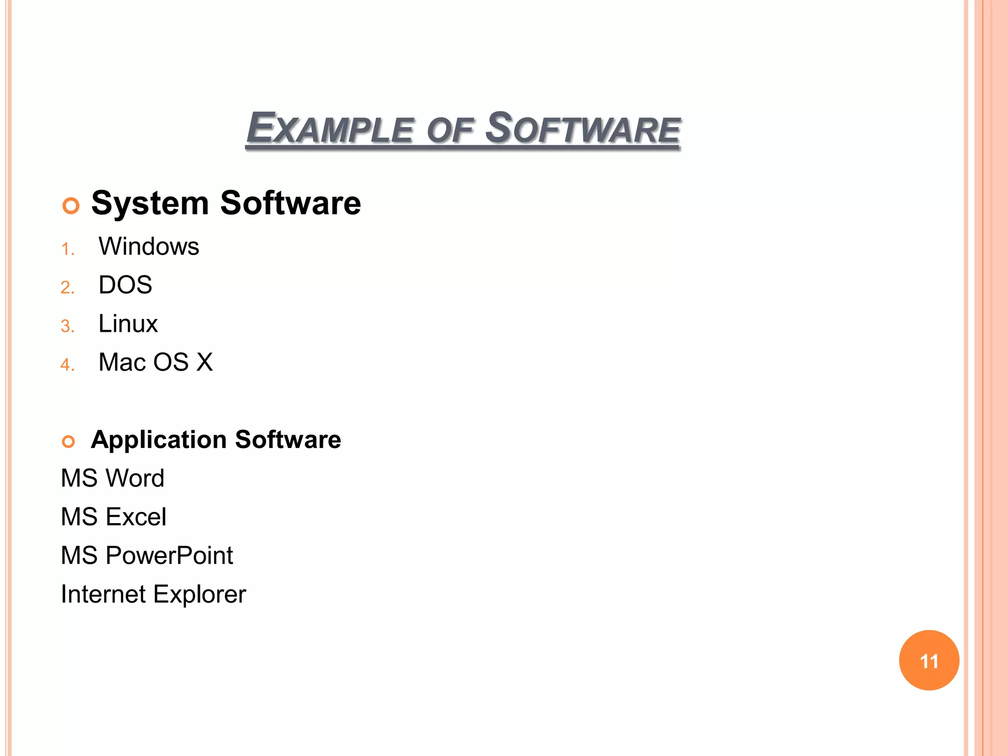 EXAMPLE OF SOFTWARE
 System Software
1. Windows
2. DOS
3. Linux
4. Mac OS X
 Application Software
MS Word
MS Excel
MS PowerPoint
Internet Explorer
11
 