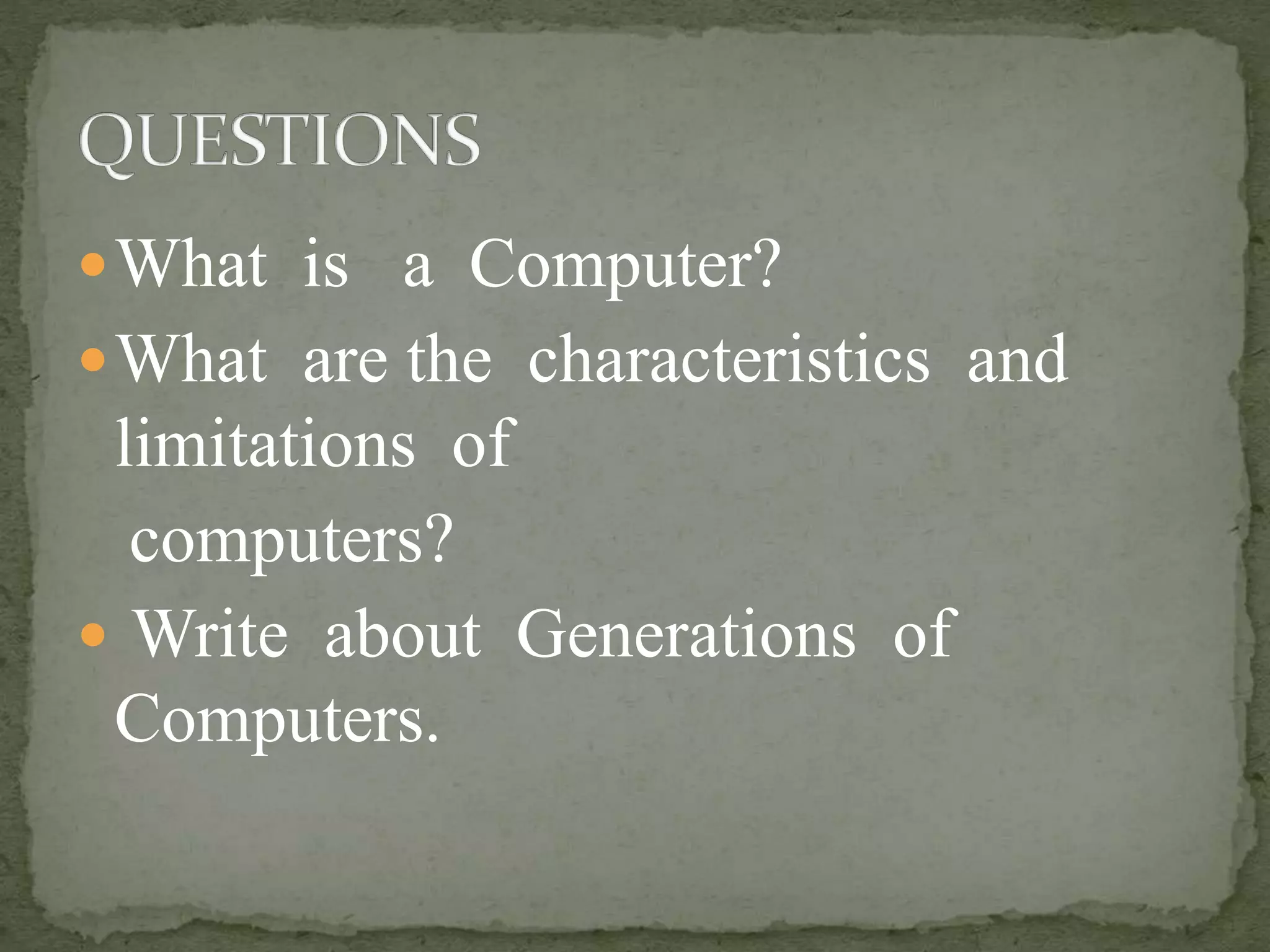 What is a Computer?
What are the characteristics and
limitations of
computers?
 Write about Generations of
Computers.
 