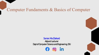 Computer Fundaments & Basics of Computer
Suman Mia(Saikan)
AdjunctLecturer
Dept ofComputerScience andEngineering, DIU
 