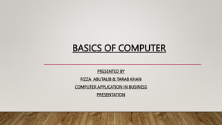 BASICS OF COMPUTER
PRESENTED BY
FIZZA ABUTALIB & TARAB KHAN
COMPUTER APPLICATION IN BUSINESS
PRESENTATION
 