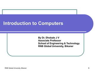 Introduction to Computers
By Dr. Dhobale J V
Associate Professor
School of Engineering & Technology
RNB Global University, Bikaner
RNB Global University, Bikaner. 1
 