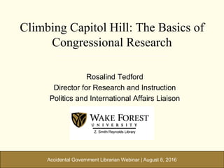 Accidental Government Librarian Webinar | August 8, 2016
Climbing Capitol Hill: The Basics of
Congressional Research
Rosalind Tedford
Director for Research and Instruction
Politics and International Affairs Liaison
 