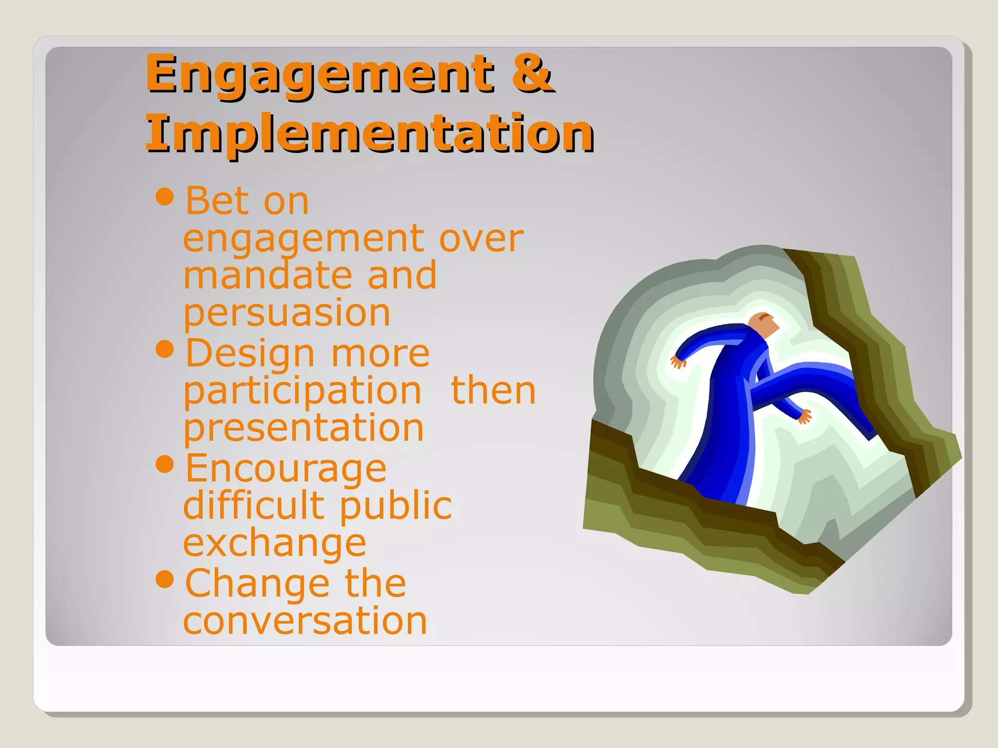 Engagement &Engagement &
ImplementationImplementation
Bet on
engagement over
mandate and
persuasion
Design more
participation then
presentation
Encourage
difficult public
exchange
Change the
conversation
 
