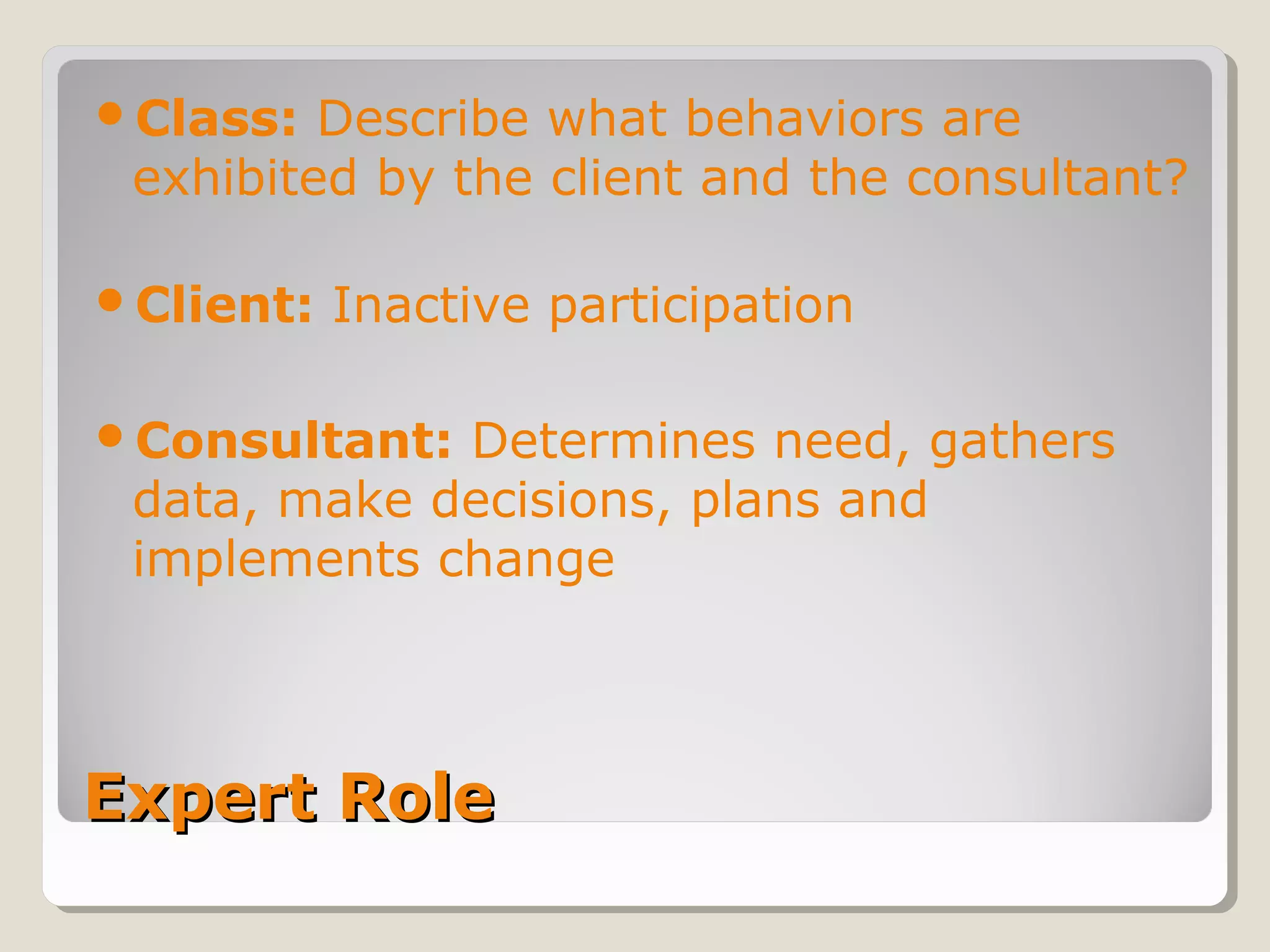 Expert RoleExpert Role
Class: Describe what behaviors are
exhibited by the client and the consultant?
Client: Inactive participation
Consultant: Determines need, gathers
data, make decisions, plans and
implements change
 