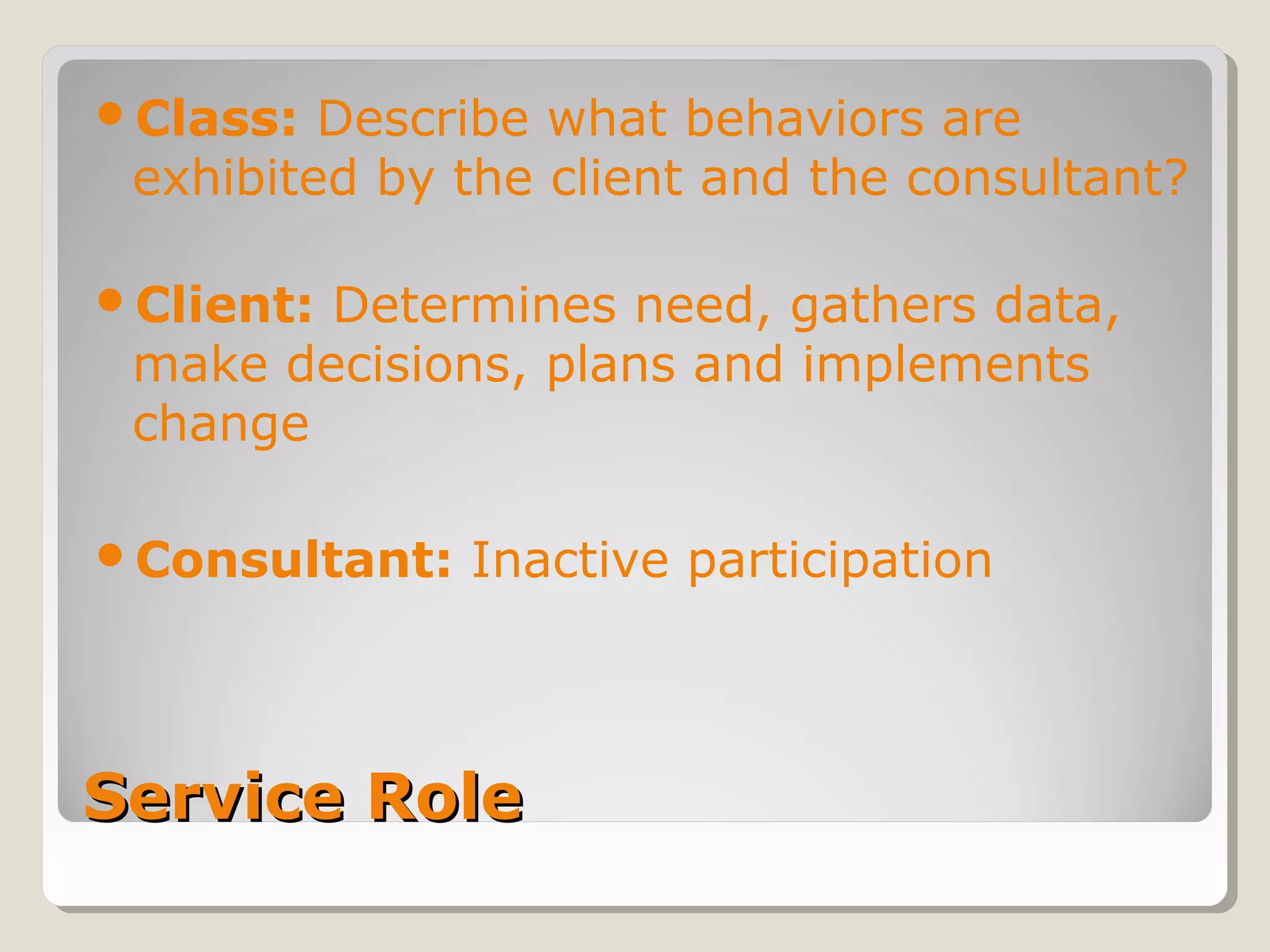 Service RoleService Role
Class: Describe what behaviors are
exhibited by the client and the consultant?
Client: Determines need, gathers data,
make decisions, plans and implements
change
Consultant: Inactive participation
 